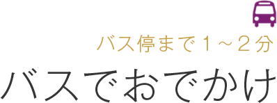 バス停まで１~２分 バスでおでかけ